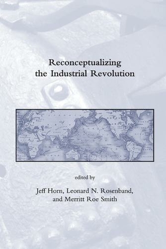 Reconceptualizing the Industrial Revolution: (Dibner Institute Studies in the History of Science and Technology)