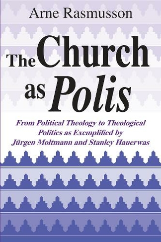 Church as Polis, The: From Political Theology to Theological Politics as Exemplified by Juergen Moltmann and Stanley Hauerwas
