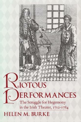 Riotous Performances: The Struggle for Hegemony in the Irish Theater, 1712-1785