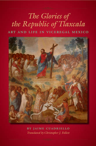 The Glories of the Republic of Tlaxcala: Art and Life in Viceregal Mexico (LLILAS Translations from Latin America Series)
