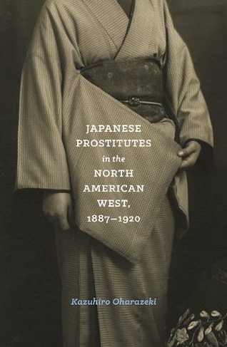 Japanese Prostitutes in the North American West, 1887-1920: (Emil and Kathleen Sick Book Series in Western History and Biography)