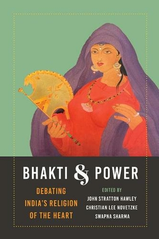 Bhakti and Power: Debating India's Religion of the Heart (Global South Asia)