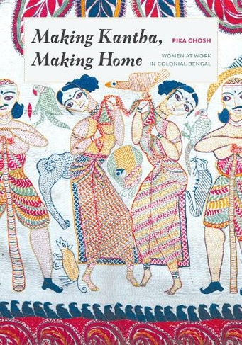 Making Kantha, Making Home: Women at Work in Colonial Bengal (Global South Asia)