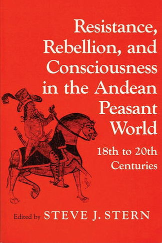 Resistance, Rebellion and Consciousness in the Peasant Andean World, 18th-20th Centuries