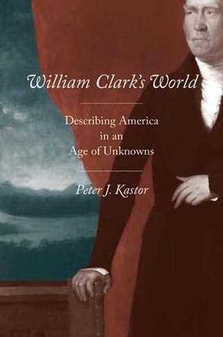William Clark's World: Describing America in an Age of Unknowns (The Lamar Series in Western History)