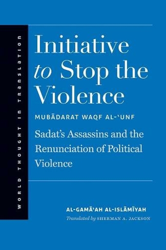Initiative to Stop the Violence: Sadat's Assassins and the Renunciation of Political Violence (World Thought in Translation)