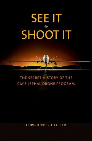See It/Shoot It: The Secret History of the CIA's Lethal Drone Program