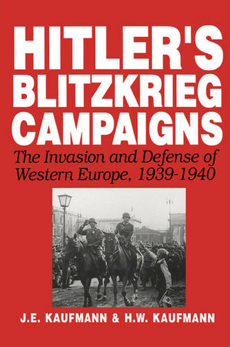 Hitler's Blitzkrieg Campaigns: The Invasion And Defense Of Western Europe, 1939-1940