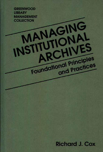 Managing Institutional Archives: Foundational Principles and Practices (Libraries Unlimited Library Management Collection)