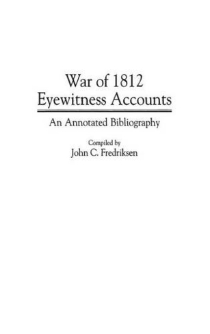 War of 1812 Eyewitness Accounts: An Annotated Bibliography (Bibliographies and Indexes in Military Studies Annotated edition)