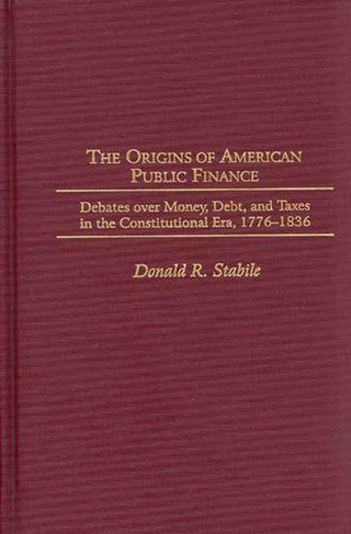 The Origins of American Public Finance: Debates over Money, Debt, and Taxes in the Constitutional Era, 1776-1836 (Contributions in Economics and Economic History)