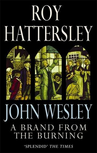 John Wesley: A Brand From The Burning: The Life of John Wesley
