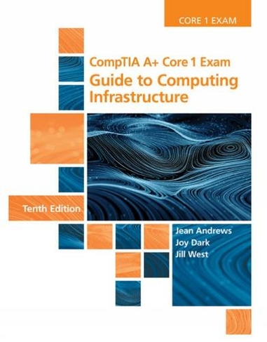 CompTIA A+ Core 1 Exam: Guide to Computing Infrastructure (10th edition)