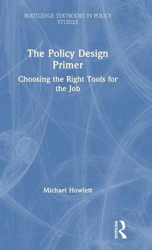 The Policy Design Primer: Choosing the Right Tools for the Job (Routledge Textbooks in Policy Studies)