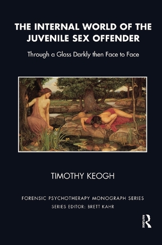 The Internal World of the Juvenile Sex Offender: Through a Glass Darkly then Face to Face (The Forensic Psychotherapy Monograph Series)
