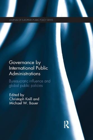 Governance by International Public Administrations: Bureaucratic Influence and Global Public Policies (Journal of European Public Policy Series)