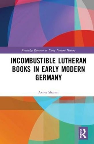 Incombustible Lutheran Books in Early Modern Germany: (Routledge Research in Early Modern History)