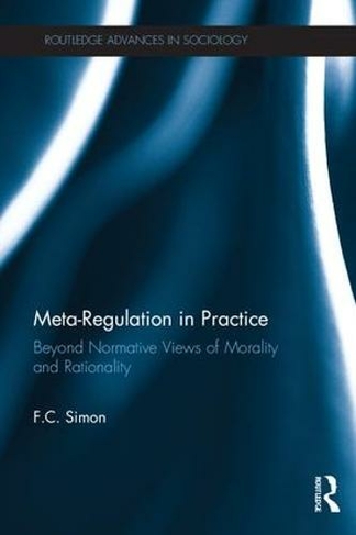 Meta-Regulation in Practice: Beyond Normative Views of Morality and Rationality (Routledge Advances in Sociology)