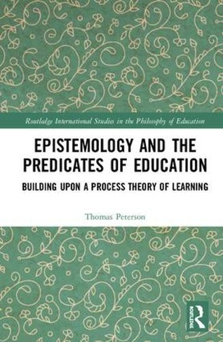 Epistemology and the Predicates of Education: Building Upon a Process Theory of Learning (Routledge International Studies in the Philosophy of Education)
