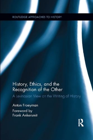 History, Ethics, and the Recognition of the Other: A Levinasian View on the Writing of History (Routledge Approaches to History)