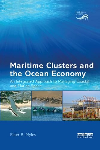 Maritime Clusters and the Ocean Economy: An Integrated Approach to Managing Coastal and Marine Space (Earthscan Oceans)