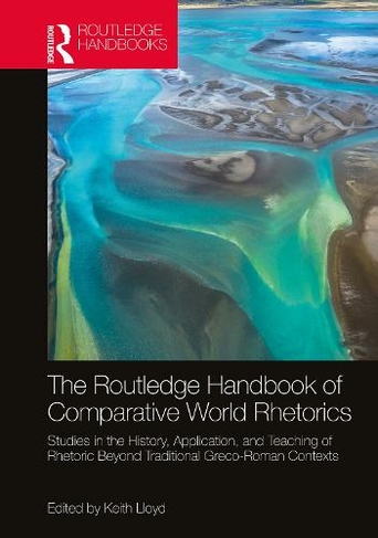 The Routledge Handbook of Comparative World Rhetorics: Studies in the History, Application, and Teaching of Rhetoric Beyond Traditional Greco-Roman Contexts (Routledge Handbooks in Communication Studies)