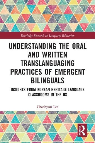 Understanding the Oral and Written Translanguaging Practices of Emergent Bilinguals: Insights from Korean Heritage Language Classrooms in the US (Routledge Research in Language Education)