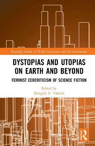 Dystopias and Utopias on Earth and Beyond: Feminist Ecocriticism of Science Fiction (Routledge Studies in World Literatures and the Environment)