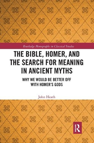 The Bible, Homer, and the Search for Meaning in Ancient Myths: Why We Would Be Better Off With Homer's Gods (Routledge Monographs in Classical Studies)