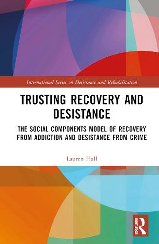 Trusting Recovery and Desistance: The Social Components Model of Recovery from Addiction and Desistance from Crime (International Series on Desistance and Rehabilitation)