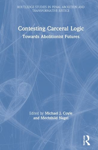 Contesting Carceral Logic: Towards Abolitionist Futures (Routledge Studies in Penal Abolition and Transformative Justice)
