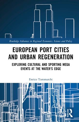 European Port Cities and Urban Regeneration: Exploring Cultural and Sporting Mega Events at the Water's Edge (Routledge Advances in Regional Economics, Science and Policy)