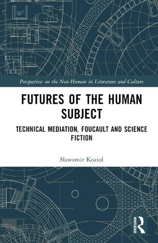 Futures of the Human Subject: Technical Mediation, Foucault and Science Fiction (Perspectives on the Non-Human in Literature and Culture)