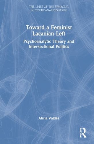 Toward a Feminist Lacanian Left: Psychoanalytic Theory and Intersectional Politics (The Lines of the Symbolic in Psychoanalysis Series)