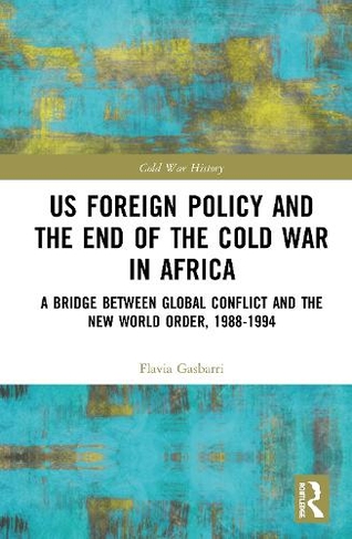 US Foreign Policy and the End of the Cold War in Africa: A Bridge between Global Conflict and the New World Order, 1988-1994 (Cold War History)