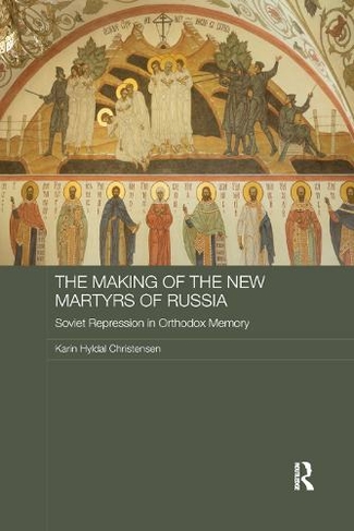 The Making of the New Martyrs of Russia: Soviet Repression in Orthodox Memory (Routledge Religion, Society and Government in Eastern Europe and the Former Soviet States)