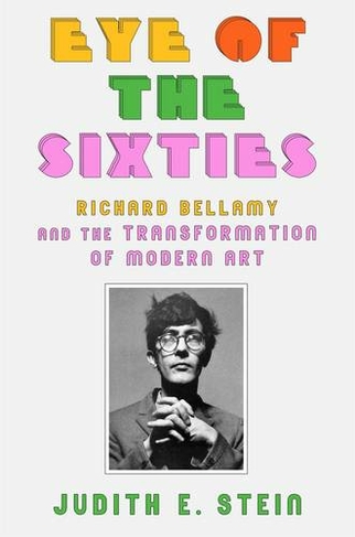 Eye of the Sixties: Richard Bellamy and the Transformation of Modern Art