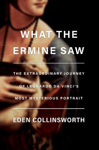What the Ermine Saw: The Extraordinary Journey of Da Vinci's Most Mysterious Portrait