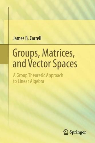 Groups, Matrices, and Vector Spaces: A Group Theoretic Approach to Linear Algebra (1st ed. 2017)