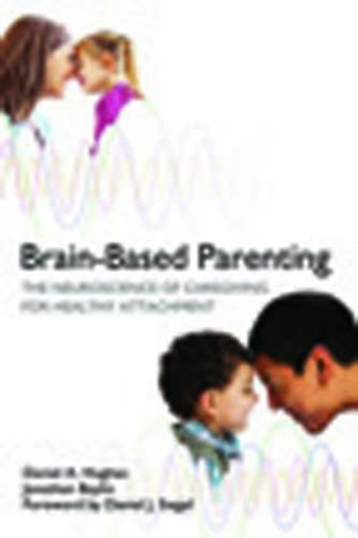 Brain-Based Parenting: The Neuroscience of Caregiving for Healthy Attachment (Norton Series on Interpersonal Neurobiology 0)