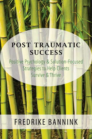 Post Traumatic Success: Positive Psychology & Solution-Focused Strategies to Help Clients Survive & Thrive
