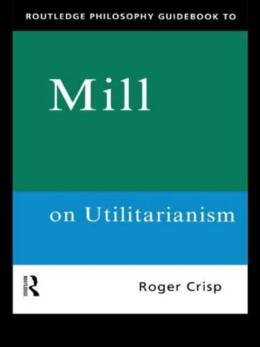 Routledge Philosophy GuideBook to Mill on Utilitarianism: (Routledge Philosophy GuideBooks)