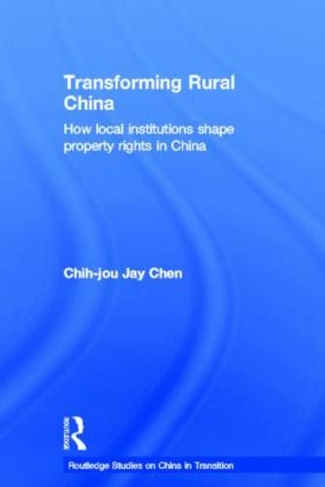 Transforming Rural China: How Local Institutions Shape Property Rights in China (Routledge Studies on China in Transition)