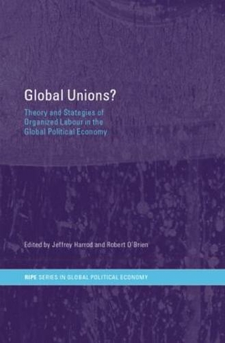 Global Unions?: Theory and Strategies of Organized Labour in the Global Political Economy (RIPE Series in Global Political Economy)