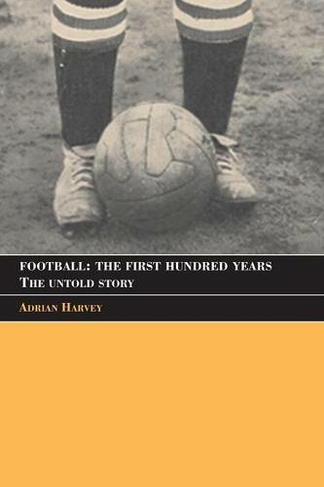 Football: The First Hundred Years: The Untold Story (Sport in the Global Society)