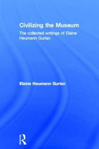 Civilizing the Museum: The Collected Writings of Elaine Heumann Gurian