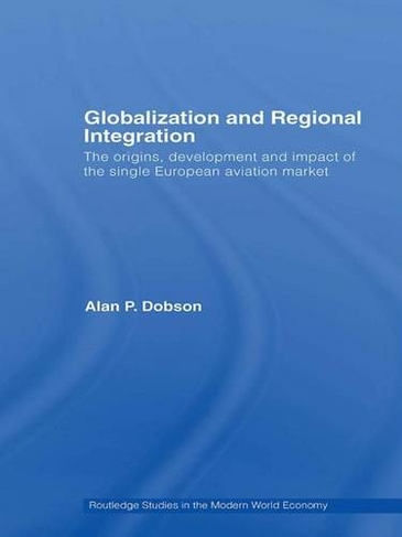 Globalization and Regional Integration: The origins, development and impact of the single European aviation market (Routledge Studies in the Modern World Economy)