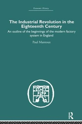 The Industrial Revolution in the Eighteenth Century: An outline of the beginnings of the modern factory system in England (Economic History)