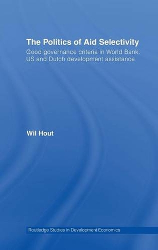The Politics of Aid Selectivity: Good Governance Criteria in World Bank, U.S. and Dutch Development Assistance (Routledge Studies in Development Economics)