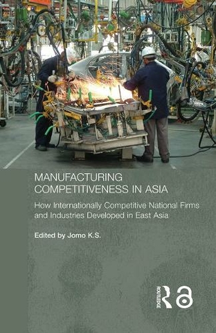 Manufacturing Competitiveness in Asia: How Internationally Competitive National Firms and Industries Developed in East Asia (Routledge Studies in the Growth Economies of Asia)